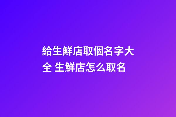 給生鮮店取個名字大全 生鮮店怎么取名-第1張-店鋪起名-玄機派